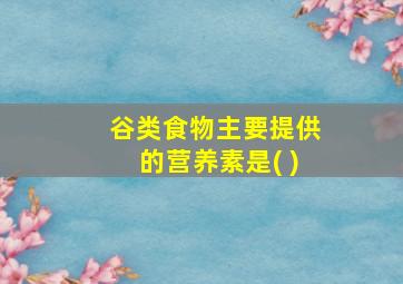 谷类食物主要提供的营养素是( )